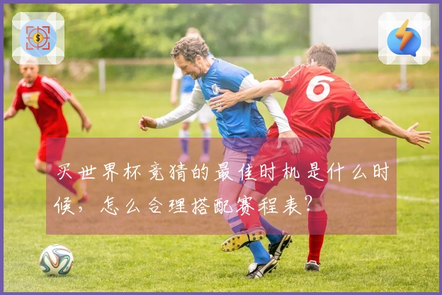 买世界杯竞猜的最佳时机是什么时候，怎么合理搭配赛程表？