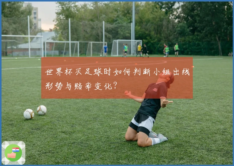 世界杯买足球时如何判断小组出线形势与赔率变化？