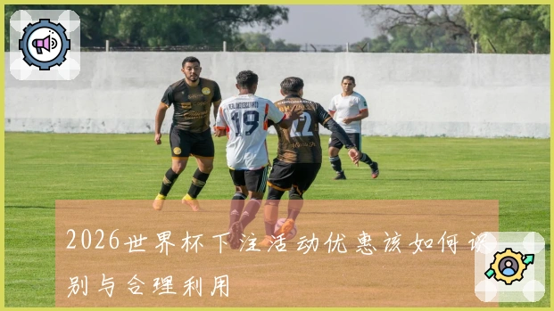 2026世界杯下注活动优惠该如何识别与合理利用