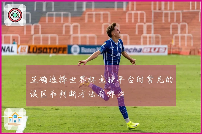 正确选择世界杯竞猜平台时常见的误区和判断方法有哪些