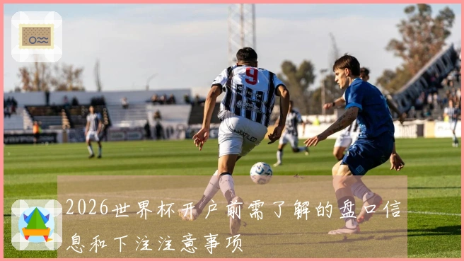 2026世界杯开户前需了解的盘口信息和下注注意事项