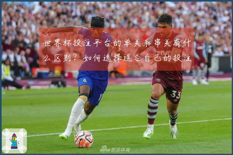 世界杯投注平台的单关和串关有什么区别？如何选择适合自己的投注方式？