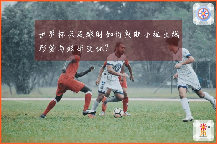 世界杯买足球时如何判断小组出线形势与赔率变化？