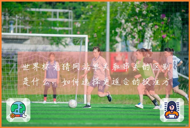 世界杯竞猜网站单关和串关的区别是什么，如何选择更适合的投注方式？