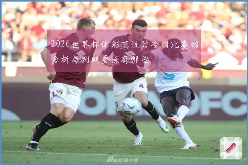 2026世界杯体彩下注时冷门比赛的分析与判断要点有哪些