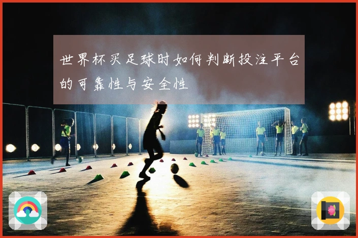 世界杯买足球时如何判断投注平台的可靠性与安全性