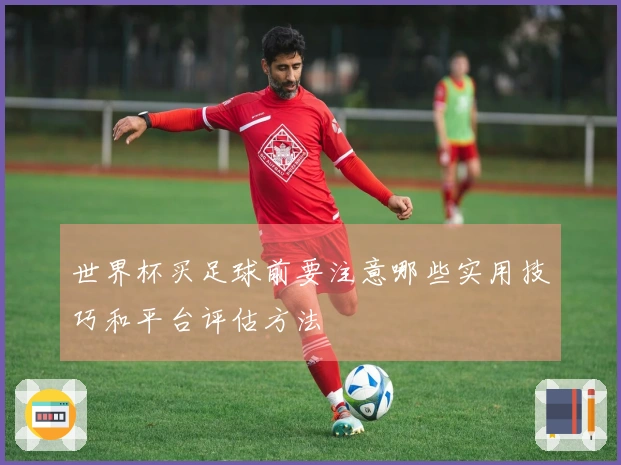 世界杯买足球前要注意哪些实用技巧和平台评估方法