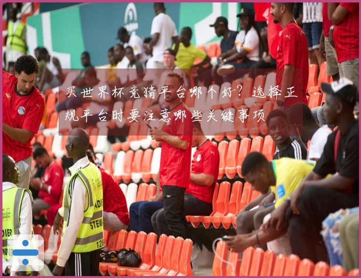 买世界杯竞猜平台哪个好？选择正规平台时要注意哪些关键事项