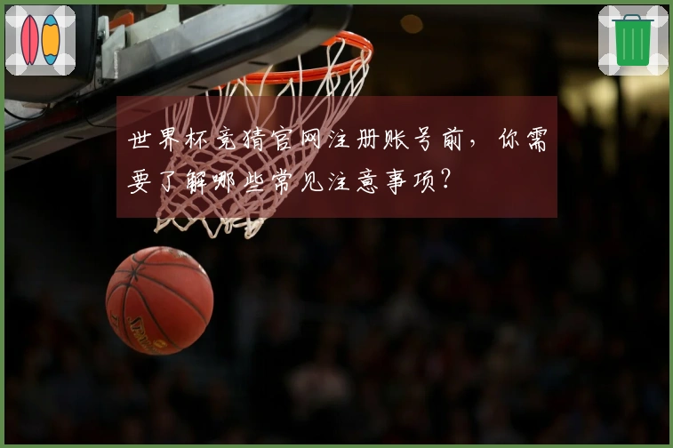 世界杯竞猜官网注册账号前，你需要了解哪些常见注意事项？